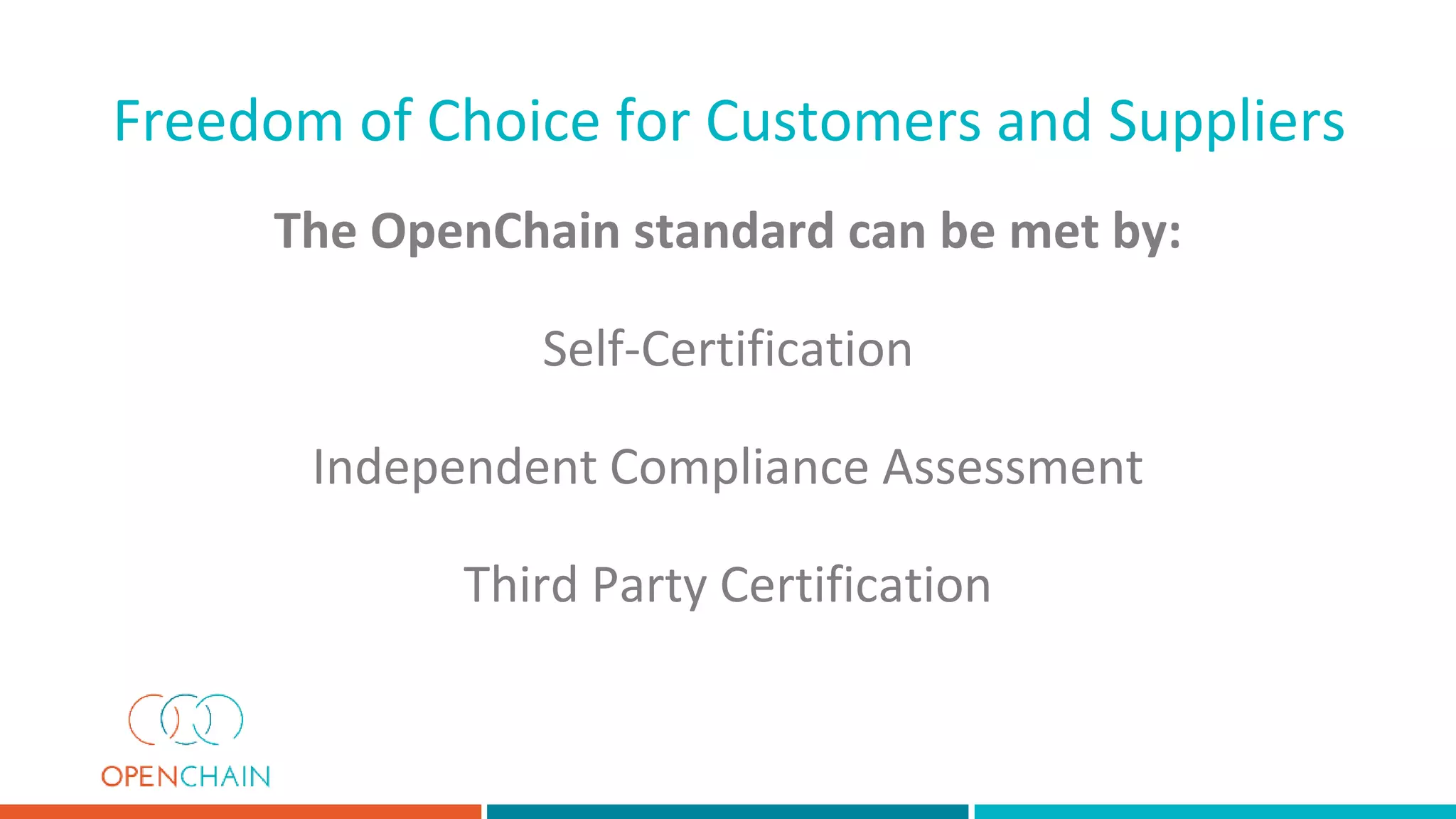 The OpenChain standard can be met by:
Self-Certification
Independent Compliance Assessment
Third Party Certification
Freedom of Choice for Customers and Suppliers
 