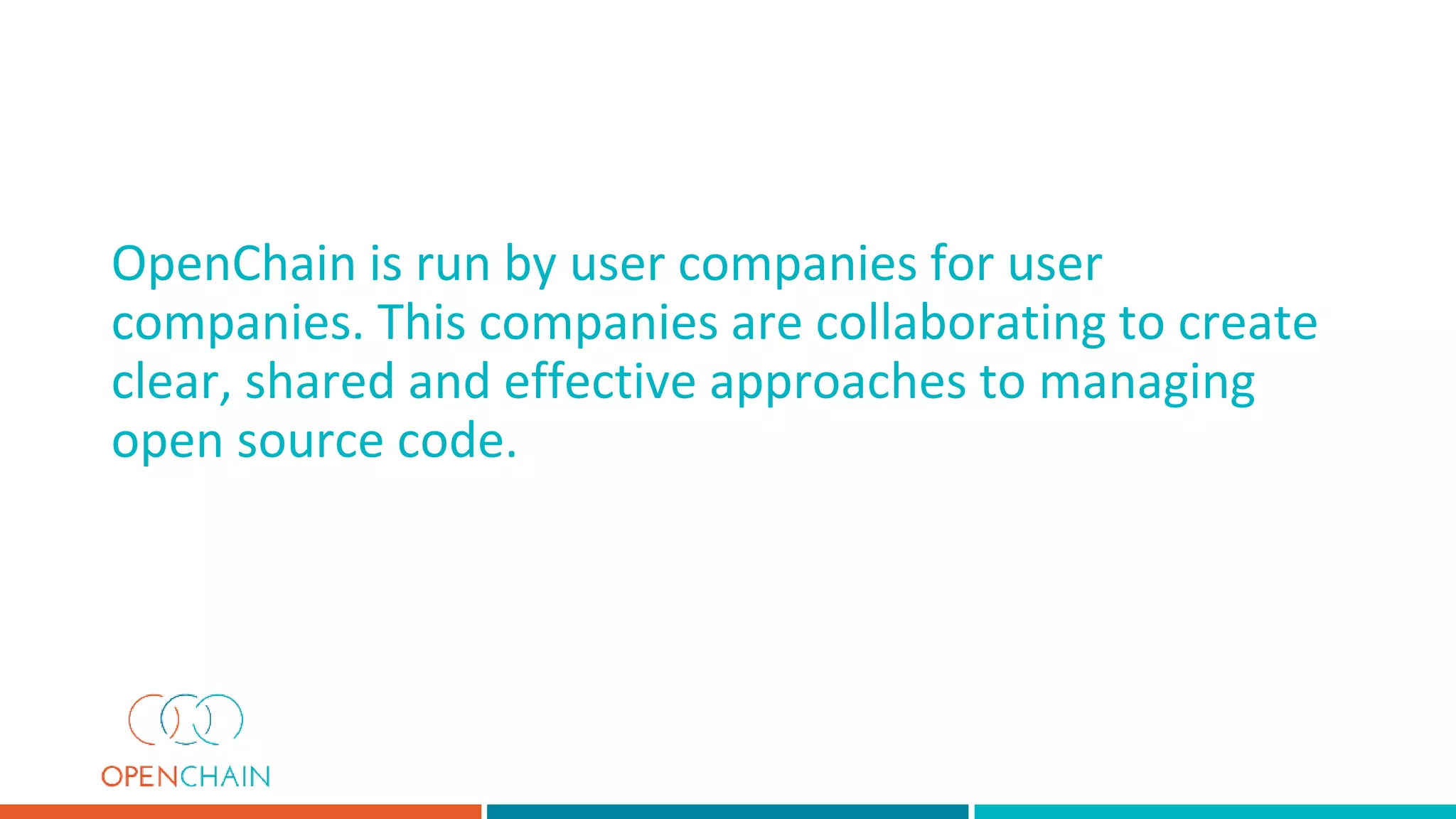 OpenChain is run by user companies for user
companies. This companies are collaborating to create
clear, shared and effective approaches to managing
open source code.
 