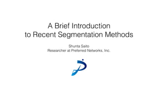A Brief Introduction
to Recent Segmentation Methods
Shunta Saito
Researcher at Preferred Networks, Inc.
 