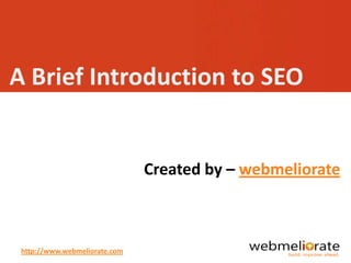 A Brief Introduction to SEO


                               Created by – webmeliorate



 http://www.webmeliorate.com
 