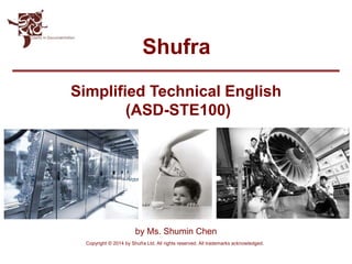 Shufra
Copyright © 2014 by Shufra Ltd. All rights reserved. All trademarks acknowledged..
Simplified Technical English
(ASD-STE100)
by Ms. Shumin Chen
 