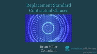 Replacement Standard
Contractual Clauses
Brian Miller
Consultant
 