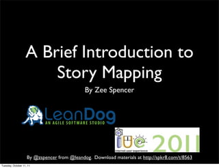 A Brief Introduction to
                       Story Mapping
                                             By Zee Spencer


                           LeanDog
                            AN AGILE SOFTWARE STUDIO




                    By @zspencer from @leandog. Download materials at http://spkr8.com/t/8563
Tuesday, October 11, 11
 