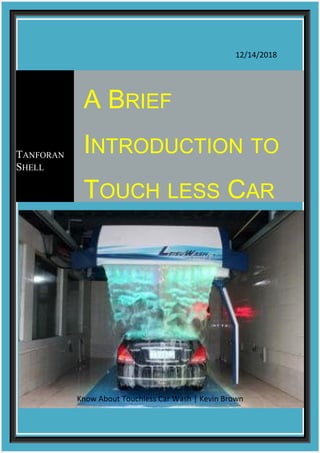 12/14/2018
Know About Touchless Car Wash | Kevin Brown
TANFORAN
SHELL
A BRIEF
INTRODUCTION TO
TOUCH LESS CAR
 