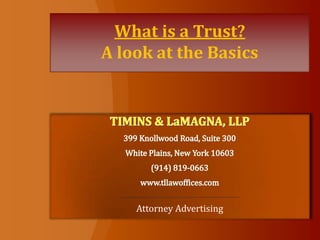 What is a Trust?A look at the Basics TIMINS & LaMAGNA, LLP 399 Knollwood Road, Suite 300 White Plains, New York 10603 (914) 819-0663 www.tllawoffices.com _________________________________________________________________________________________ Attorney Advertising 