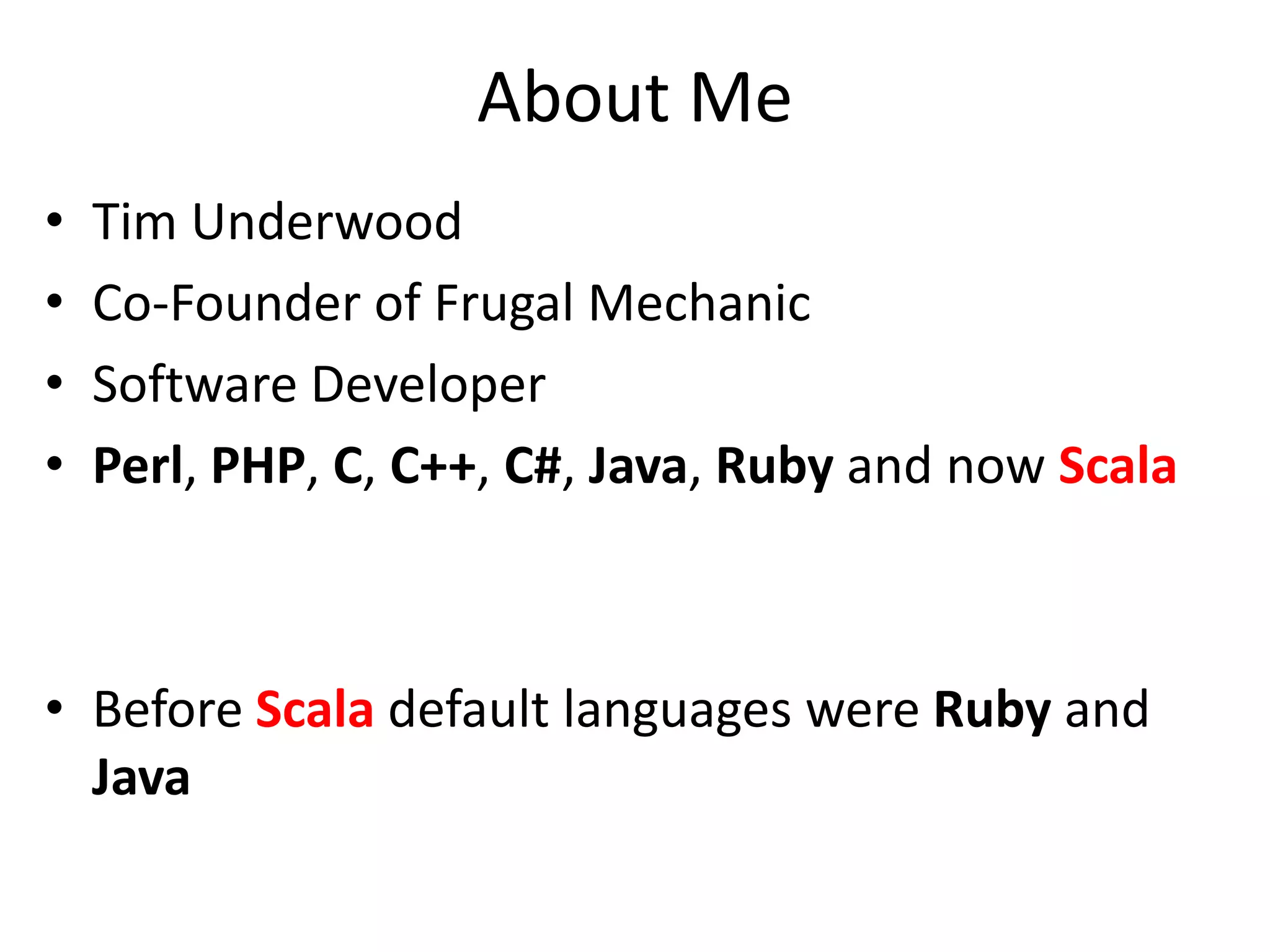 About MeTim UnderwoodCo-Founder of Frugal MechanicSoftware DeveloperPerl, PHP, C, C++, C#, Java, Ruby and now ScalaBefore Scaladefault languages were Ruby and Java