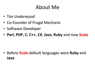 About MeTim UnderwoodCo-Founder of Frugal MechanicSoftware DeveloperPerl, PHP, C, C++, C#, Java, Ruby and now ScalaBefore Scaladefault languages were Ruby and Java