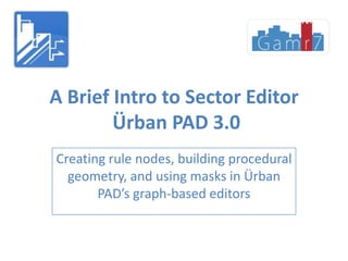 A Brief Intro to Sector EditorÜrban PAD 3.0 Creatingrulenodes, building proceduralgeometry, and usingmasks in ÜrbanPAD’s graph-based editors 