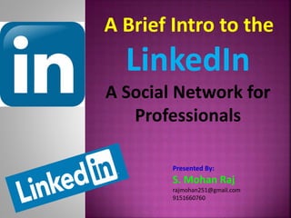 A Brief Intro to the
LinkedIn
A Social Network for
Professionals
Presented By:
S. Mohan Raj
rajmohan251@gmail.com
9151660760
 