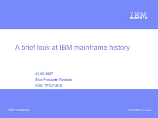 Business Unit or Product Name
© 2003 IBM CorporationIBM Confidential
A brief look at IBM mainframe history
24-08-2007
Siva Prasanth Rentala
IGSI, TPO,PUNE.
 