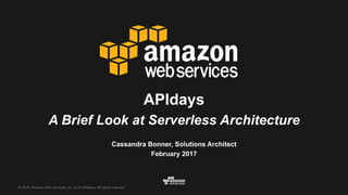 © 2016, Amazon Web Services, Inc. or its Affiliates. All rights reserved.
Cassandra Bonner, Solutions Architect
February 2017
APIdays
A Brief Look at Serverless Architecture
 