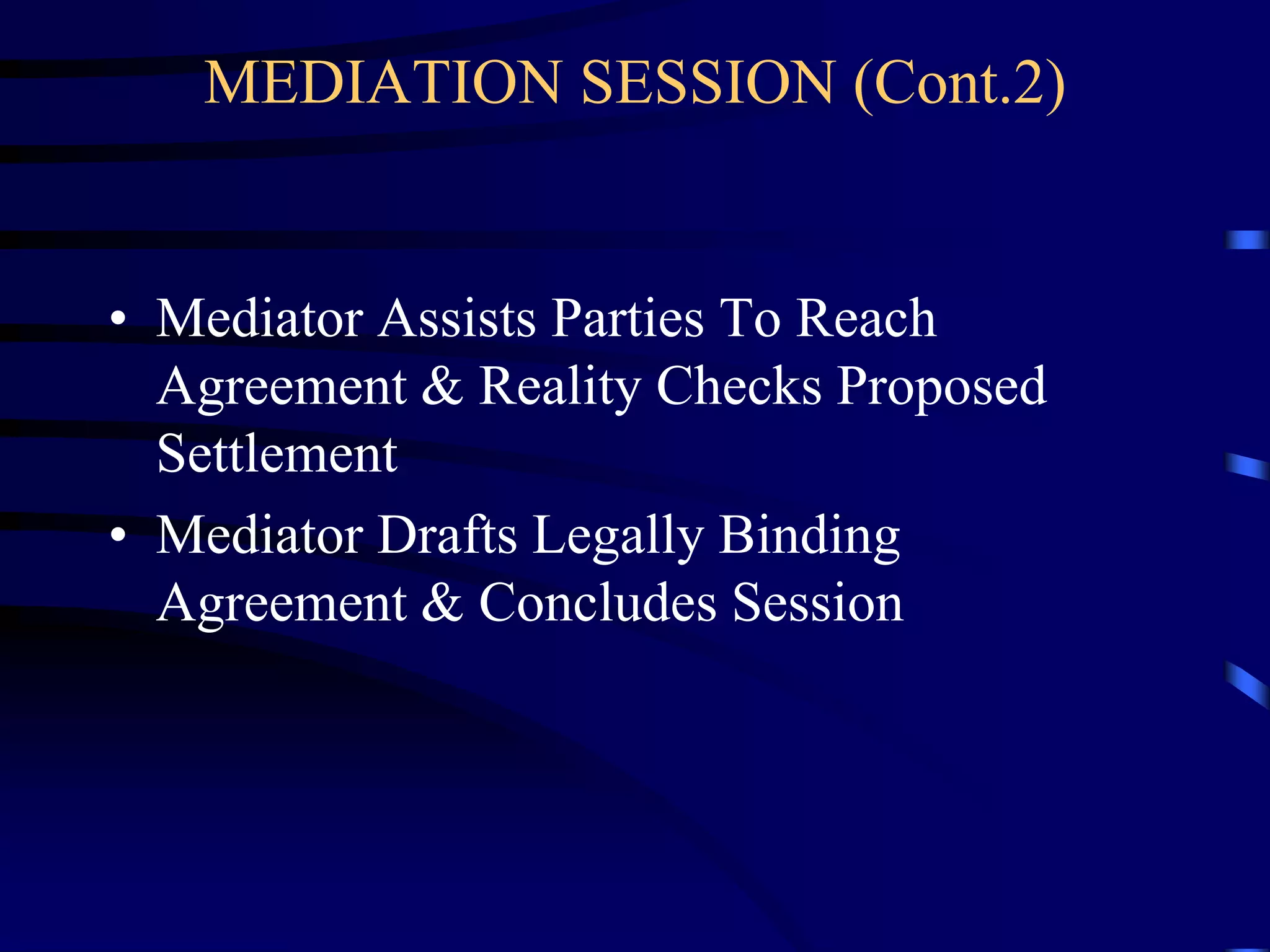 MEDIATION SESSION (Cont.2)
• Mediator Assists Parties To Reach
Agreement & Reality Checks Proposed
Settlement
• Mediator Drafts Legally Binding
Agreement & Concludes Session
 
