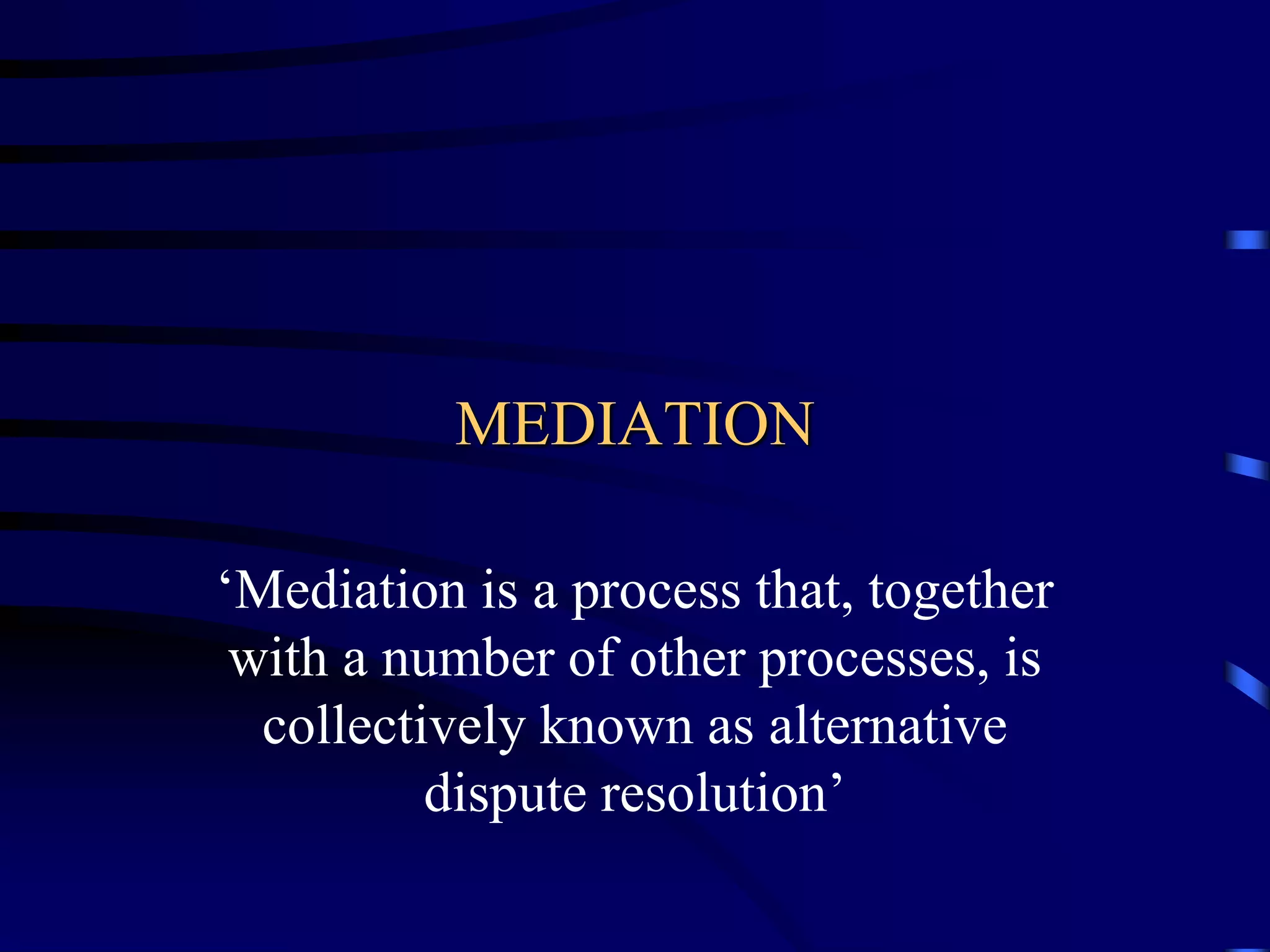 MEDIATION
‘Mediation is a process that, together
with a number of other processes, is
collectively known as alternative
dispute resolution’
 