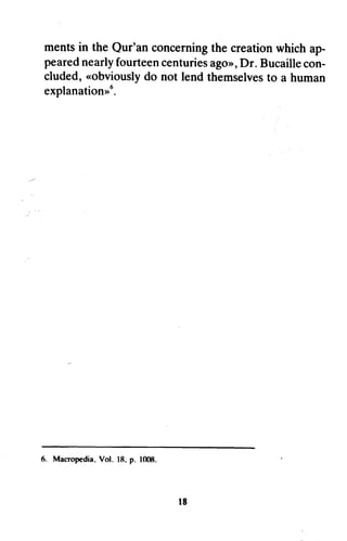 mentsin the Qur'an concerningthe creationwhich ap-
pearednearlyfourteencenturiesagon,Dr. Bucaillecon-
cluded,.robviouslydo not lend themselvesto a human
explanationnu.
6. Macropedia. Vol. 18. p. lfXf8.
r8
ments in the Our'an concerning the creation which ap-
peared nearly fourteen centuries ago», Dr. Bucaille con-
cluded, «obviously do not lend themselves to a human
explanation»6
•
6. Macropedia. Vol. 18. p. 1008.
18
 