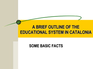 A BRIEF OUTLINE OF THE EDUCATIONAL SYSTEM IN CATALONIA SOME BASIC FACTS   