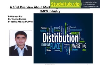 A Brief Overview About Marketing, Sales & Distribution in
FMCG Industry
Presented By:
DL Vishnu Kumar
B. Tech || MBA || PGDMM
DL Vishnu Kumar 1
 