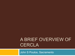 A BRIEF OVERVIEW OF
CERCLA
John S Poulos, Sacramento
 