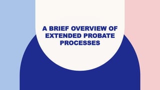 A BRIEF OVERVIEW OF
EXTENDED PROBATE
PROCESSES
 