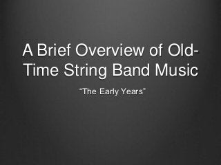 A Brief Overview of Old-
Time String Band Music
“The Early Years”
 