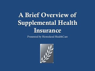 A Brief Overview of
Supplemental Health
     Insurance
   Presented by Homeland HealthCare
 
