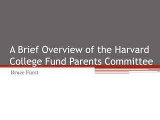 A Brief Overview of the Harvard
College Fund Parents Committee
Bruce Furst
 