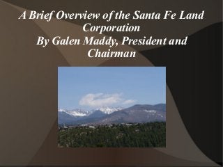 A Brief Overview of the Santa Fe Land
Corporation
By Galen Maddy, President and
Chairman
 