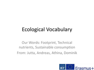 Ecological Vocabulary
Our Words: Footprint, Technical
nutrients, Sustainable consumption
From: Jutta, Andreas, Athina, Dominik
 