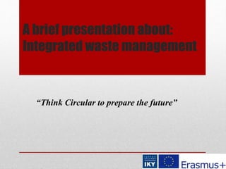 A brief presentation about:
Integrated waste management
“Think Circular to prepare the future”
 