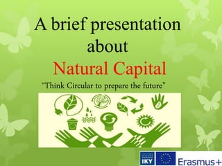 A brief presentation
about
Natural Capital
“Think Circular to prepare the future”
 