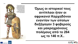 Όμως οι ιστορικοί τους
αντίπλαοι ήταν οι
αφρικανοί Καρχηδόνιοι
εναντίον των οποίων
διεξήγαγαν 3 φοβερούς
και μακροχρόνιους
πολέμους από το 264
ως το 146 π.Χ..
 