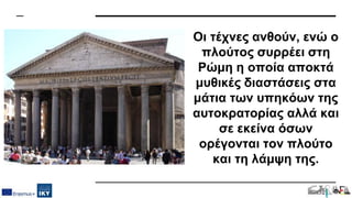 Οι τέχνες ανθούν, ενώ ο
πλούτος συρρέει στη
Ρώμη η οποία αποκτά
μυθικές διαστάσεις στα
μάτια των υπηκόων της
αυτοκρατορίας αλλά και
σε εκείνα όσων
ορέγονται τον πλούτο
και τη λάμψη της.
 