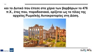και το Δυτικό που έπεσε στα χέρια των βαρβάρων το 476
π.Χ., έτος που, παραδοσιακά, ορίζεται ως το τέλος της
αρχαίας Ρωμαϊκής Αυτοκρατορίας στη Δύση.
 