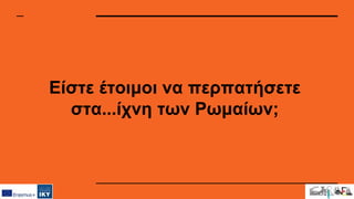 Είστε έτοιμοι να περπατήσετε
στα...ίχνη των Ρωμαίων;
 