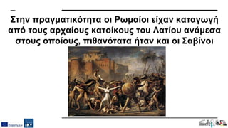 Στην πραγματικότητα οι Ρωμαίοι είχαν καταγωγή
από τους αρχαίους κατοίκους του Λατίου ανάμεσα
στους οποίους, πιθανότατα ήταν και οι Σαβίνοι
 