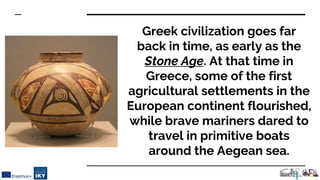 Greek civilization goes far
back in time, as early as the
Stone Age. At that time in
Greece, some of the first
agricultura...