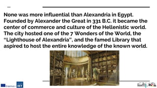 None was more influential than Alexandria in Egypt.
Founded by Alexander the Great in 331 B.C. it became the
center of com...