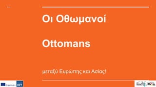 Οι Οθωμανοί
Ottomans
μεταξύ Ευρώπης και Ασίας!
 