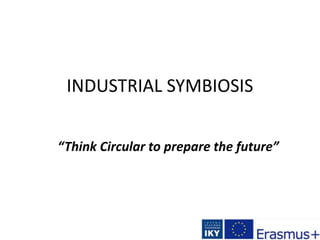 INDUSTRIAL SYMBIOSIS
“Think Circular to prepare the future”
 