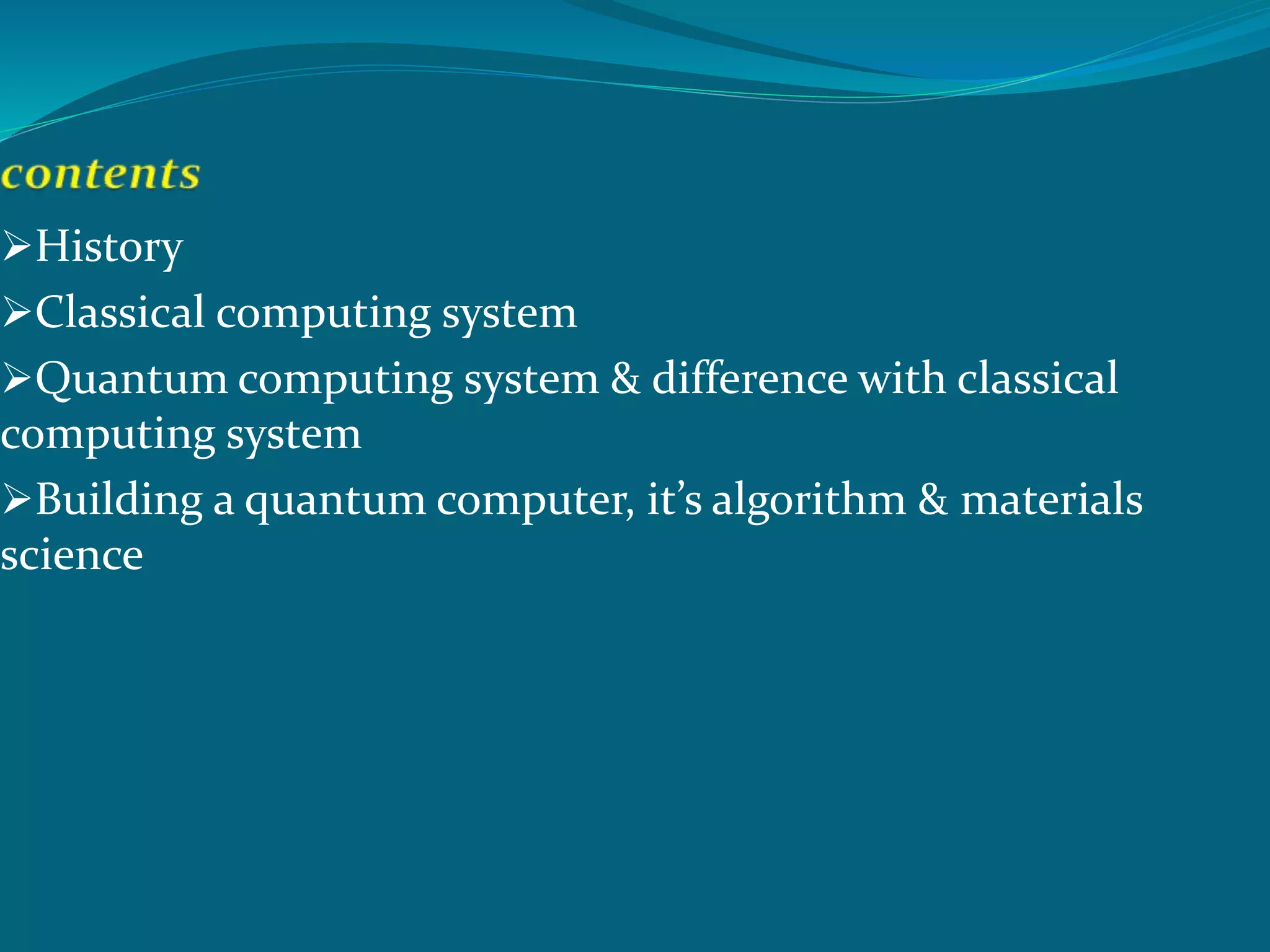 History
Classical computing system
Quantum computing system & difference with classical
computing system
Building a quantum computer, it’s algorithm & materials
science
 