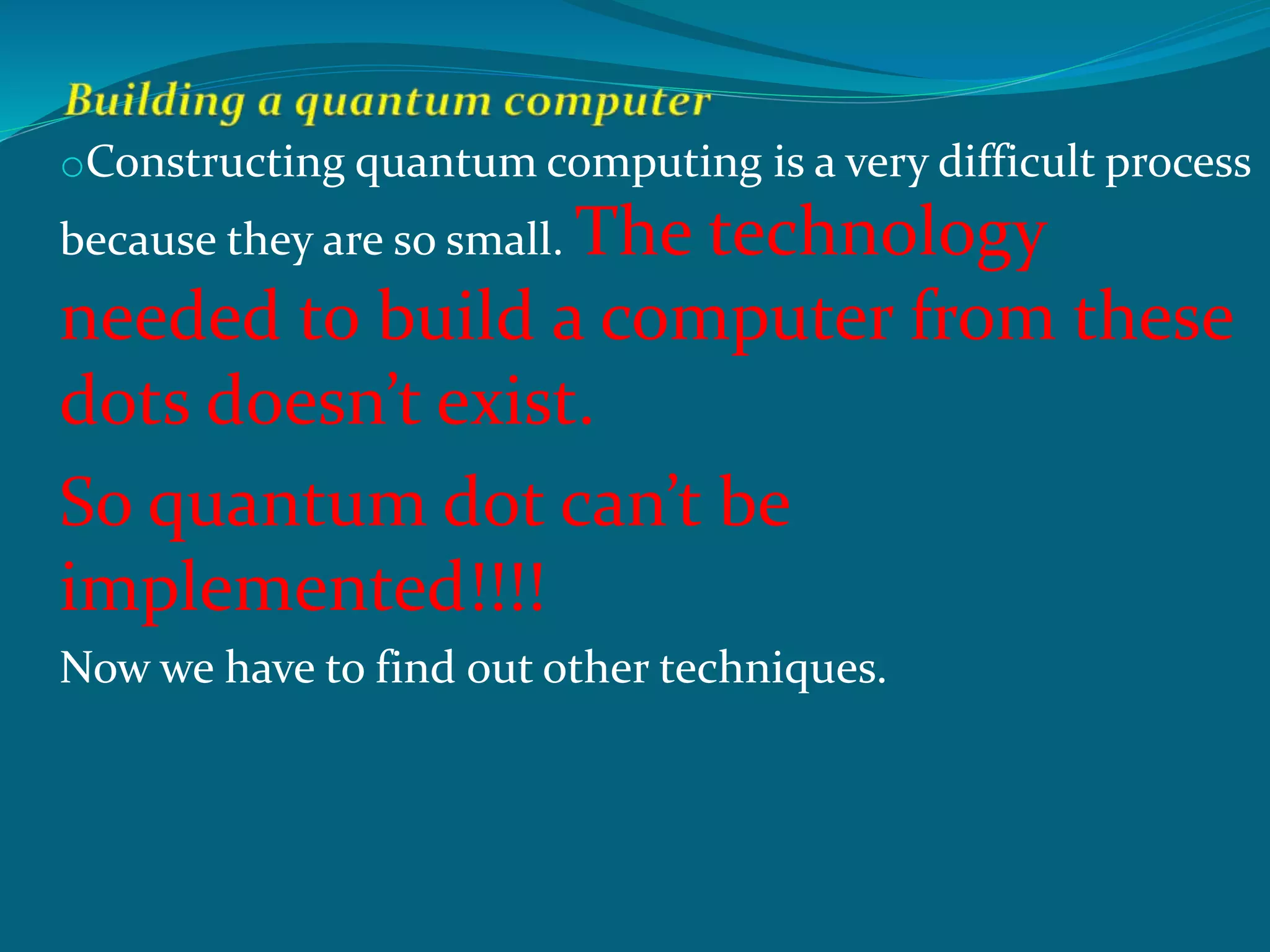 oConstructing quantum computing is a very difficult process
because they are so small. The technology
needed to build a computer from these
dots doesn’t exist.
So quantum dot can’t be
implemented!!!!
Now we have to find out other techniques.
 
