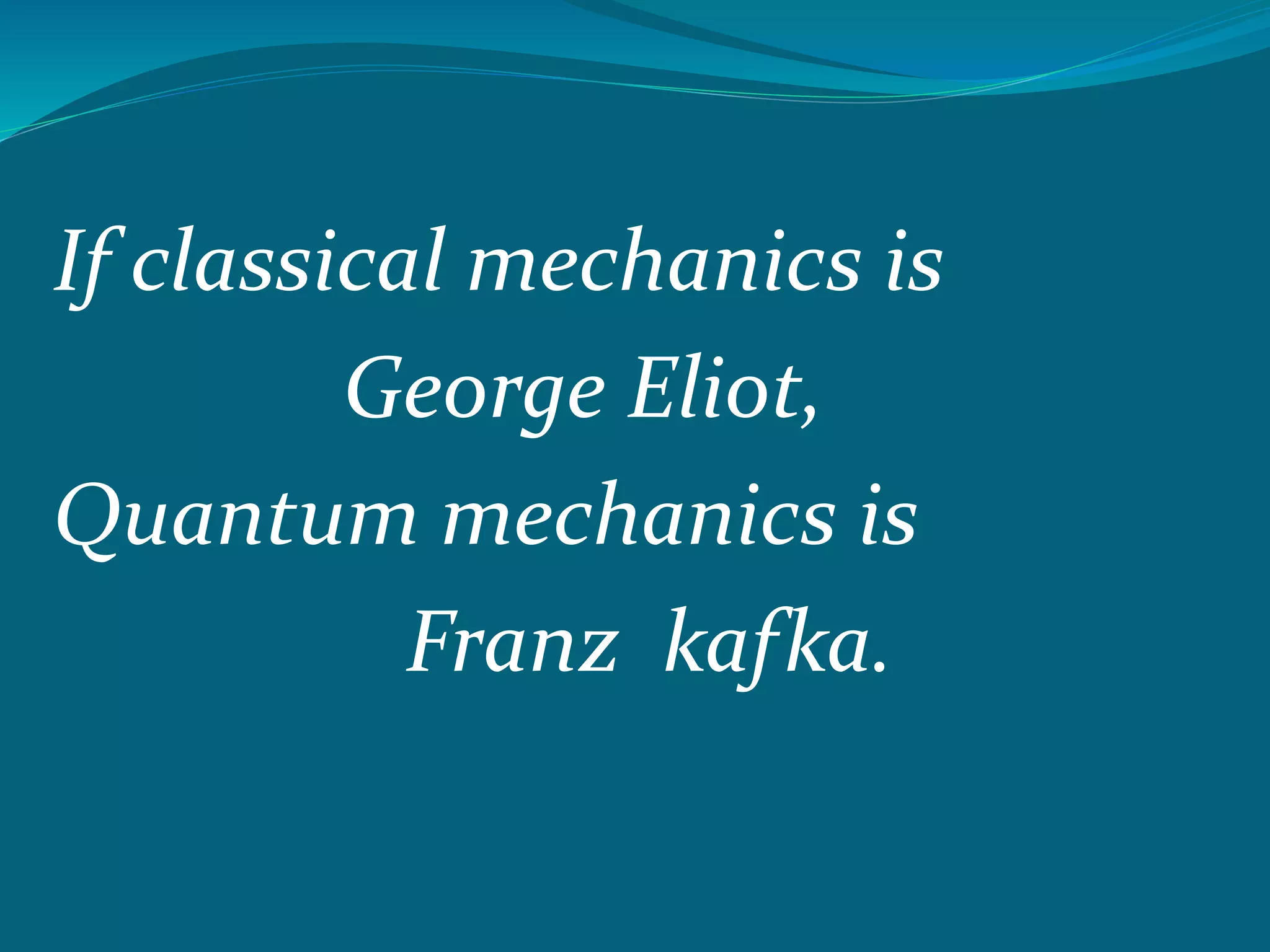 If classical mechanics is
George Eliot,
Quantum mechanics is
Franz kafka.
 