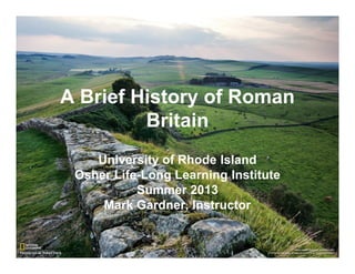 A Brief History of Roman
Britain
University of Rhode Island
Osher Life-Long Learning Institute
Summer 2013
Mark Gardner, Instructor
 