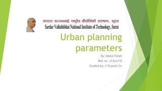Urban planning
parameters
By: Abdul Fatah
Roll no: u13ce110
Guided by: C R patel Sir
 