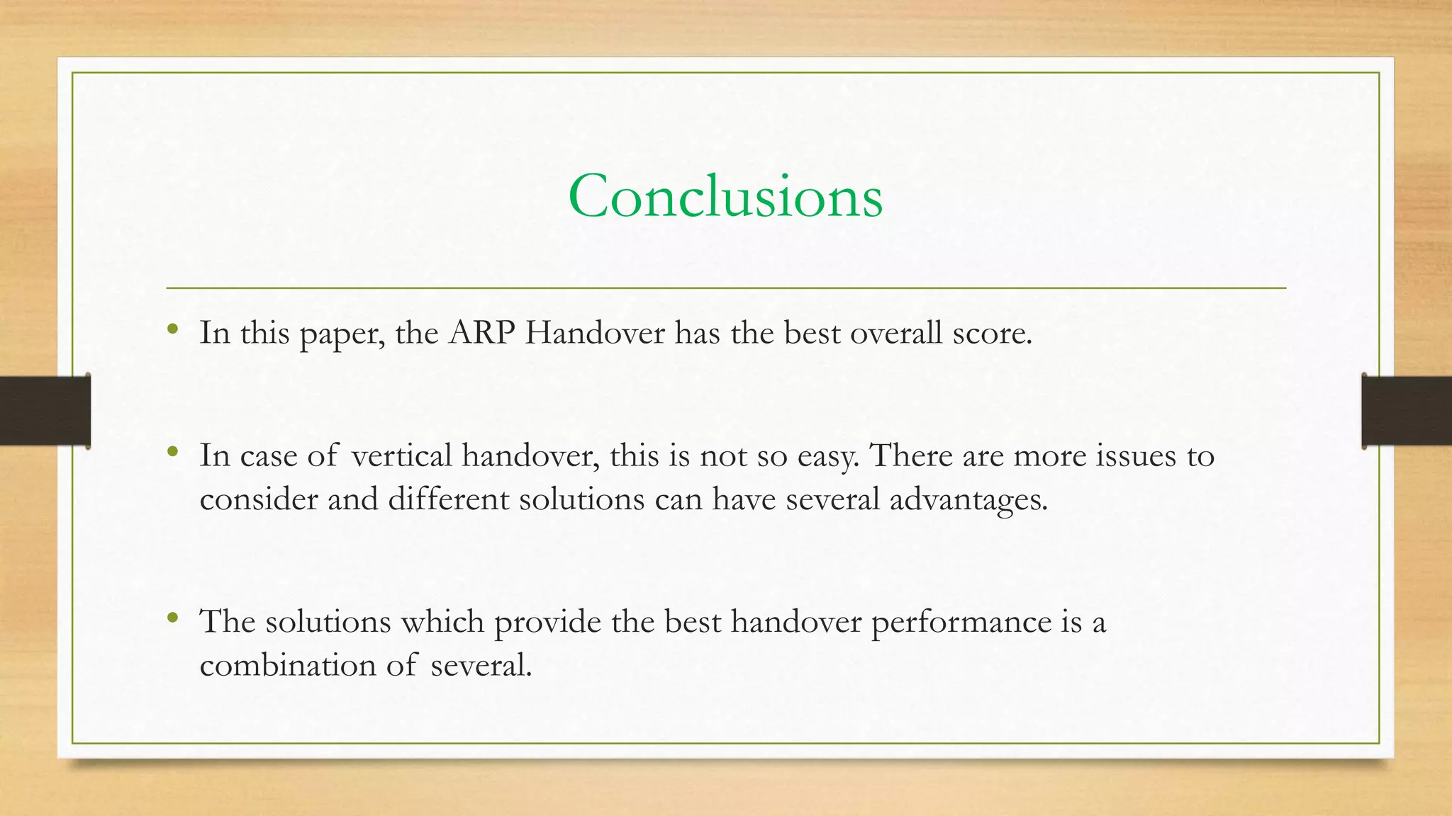 Conclusions
• In this paper, the ARP Handover has the best overall score.
• In case of vertical handover, this is not so easy. There are more issues to
consider and different solutions can have several advantages.
• The solutions which provide the best handover performance is a
combination of several.
 