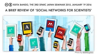 A BRIEF REVIEW OF ‘SOCIAL NETWORKS FOR SCIENTISTS’
Photo by @IBMbigdata
KEITA BANDO, THE 3RD SPARC JAPAN SEMINAR 2015, JANUARY 19 2016
 