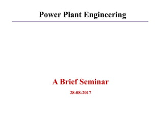 A Brief Seminar
28-08-2017
Power Plant Engineering
 