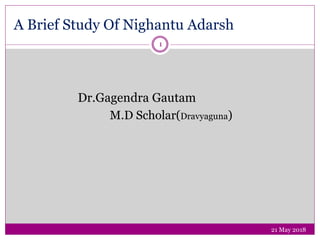 A Brief Study Of Nighantu Adarsh
Dr.Gagendra Gautam
M.D Scholar(Dravyaguna)
1
21 May 2018
 