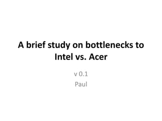 A brief study on bottlenecks to
Intel vs. Acer
v 0.1
Paul
 