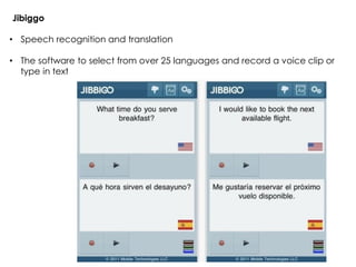 • Speech recognition and translation
• The software to select from over 25 languages and record a voice clip or
type in text
Jibiggo
 