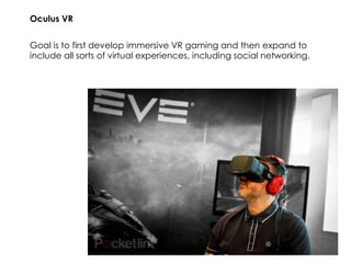Goal is to first develop immersive VR gaming and then expand to
include all sorts of virtual experiences, including social networking.
Oculus VR
 
